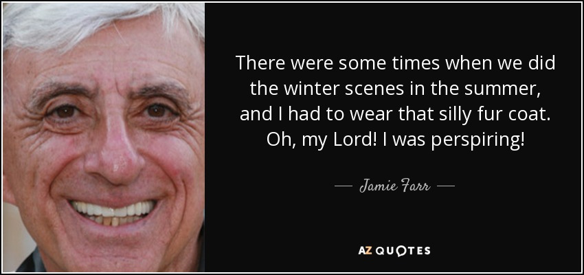There were some times when we did the winter scenes in the summer, and I had to wear that silly fur coat. Oh, my Lord! I was perspiring! - Jamie Farr