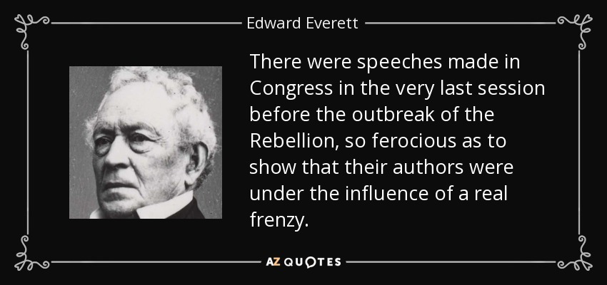 There were speeches made in Congress in the very last session before the outbreak of the Rebellion, so ferocious as to show that their authors were under the influence of a real frenzy. - Edward Everett