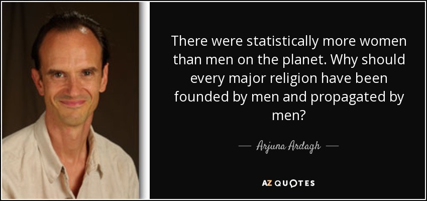 There were statistically more women than men on the planet. Why should every major religion have been founded by men and propagated by men? - Arjuna Ardagh