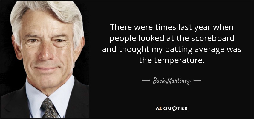 There were times last year when people looked at the scoreboard and thought my batting average was the temperature. - Buck Martinez