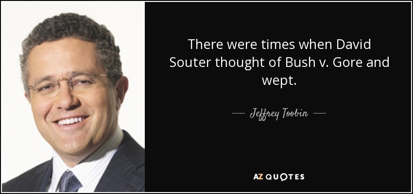 There were times when David Souter thought of Bush v. Gore and wept. - Jeffrey Toobin