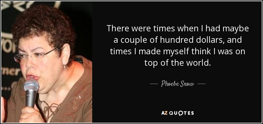 There were times when I had maybe a couple of hundred dollars, and times I made myself think I was on top of the world. - Phoebe Snow