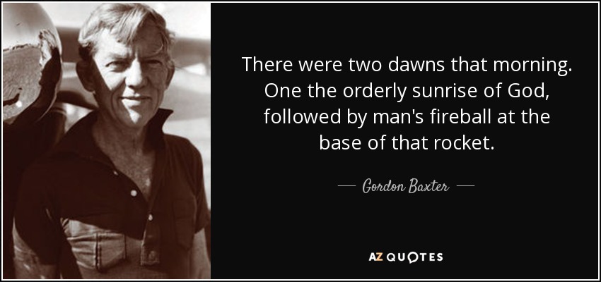 There were two dawns that morning. One the orderly sunrise of God, followed by man's fireball at the base of that rocket. - Gordon Baxter