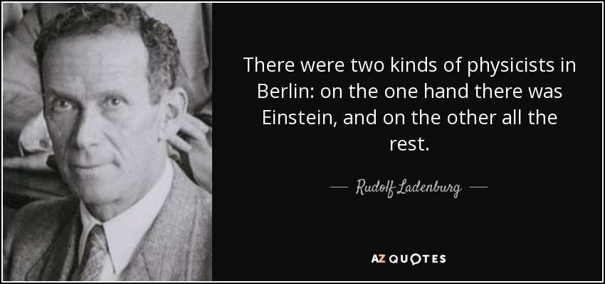 There were two kinds of physicists in Berlin: on the one hand there was Einstein, and on the other all the rest. - Rudolf Ladenburg