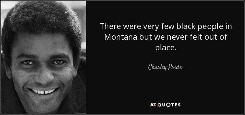 There were very few black people in Montana but we never felt out of place. - Charley Pride