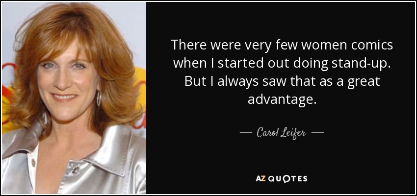 There were very few women comics when I started out doing stand-up. But I always saw that as a great advantage. - Carol Leifer