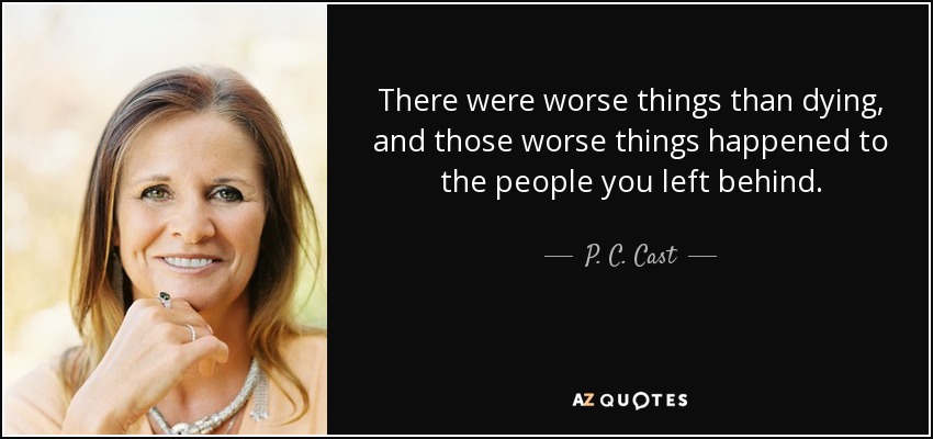 There were worse things than dying, and those worse things happened to the people you left behind. - P. C. Cast