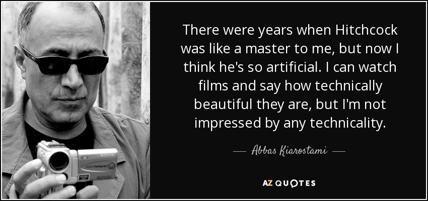 There were years when Hitchcock was like a master to me, but now I think he's so artificial. I can watch films and say how technically beautiful they are, but I'm not impressed by any technicality. - Abbas Kiarostami