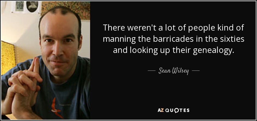 There weren't a lot of people kind of manning the barricades in the sixties and looking up their genealogy. - Sean Wilsey