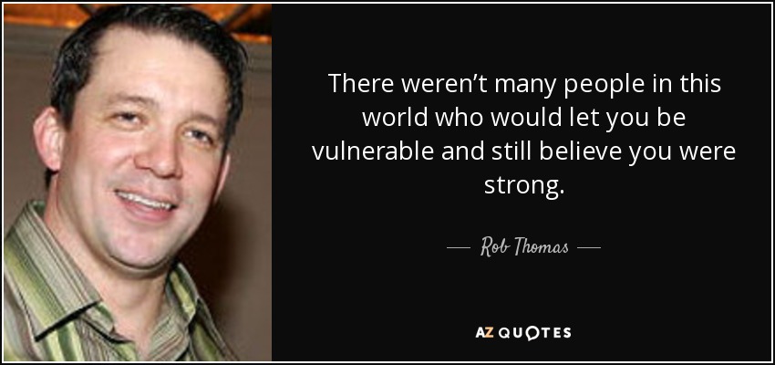 There weren’t many people in this world who would let you be vulnerable and still believe you were strong. - Rob Thomas