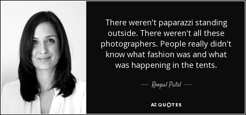 There weren't paparazzi standing outside. There weren't all these photographers. People really didn't know what fashion was and what was happening in the tents. - Roopal Patel