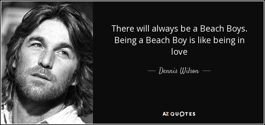 There will always be a Beach Boys. Being a Beach Boy is like being in love - Dennis Wilson