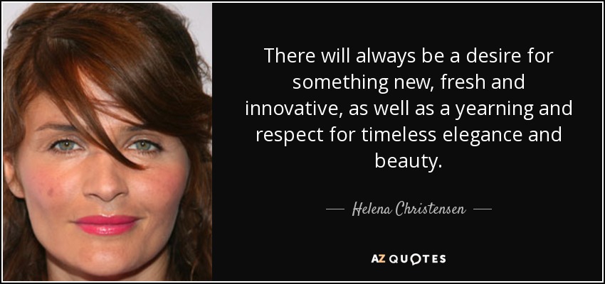 There will always be a desire for something new, fresh and innovative, as well as a yearning and respect for timeless elegance and beauty. - Helena Christensen