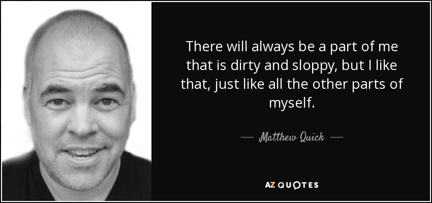 There will always be a part of me that is dirty and sloppy, but I like that, just like all the other parts of myself. - Matthew Quick