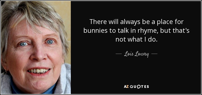 There will always be a place for bunnies to talk in rhyme, but that's not what I do. - Lois Lowry