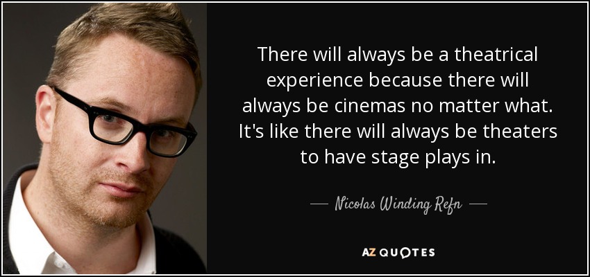 There will always be a theatrical experience because there will always be cinemas no matter what. It's like there will always be theaters to have stage plays in. - Nicolas Winding Refn