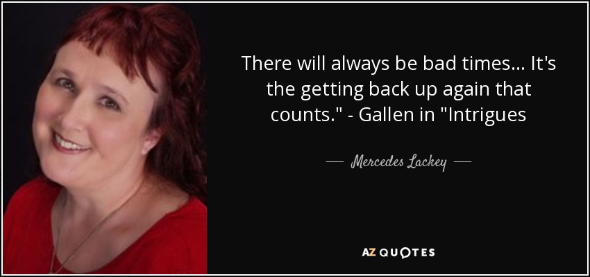 There will always be bad times... It's the getting back up again that counts.