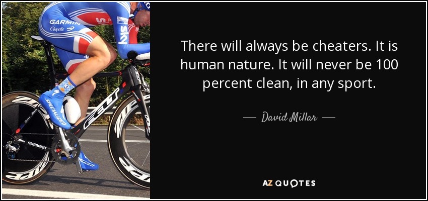 There will always be cheaters. It is human nature. It will never be 100 percent clean, in any sport. - David Millar