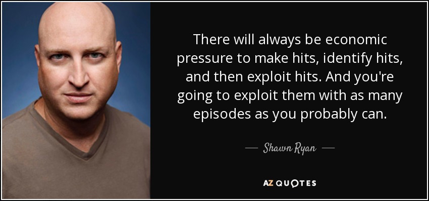 There will always be economic pressure to make hits, identify hits, and then exploit hits. And you're going to exploit them with as many episodes as you probably can. - Shawn Ryan