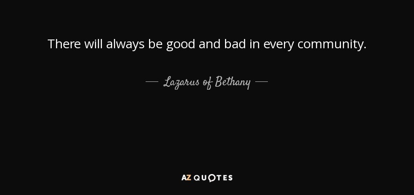 There will always be good and bad in every community. - Lazarus of Bethany