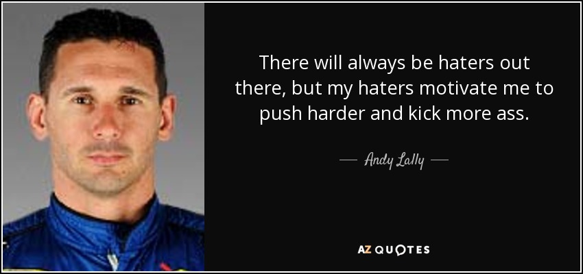 There will always be haters out there, but my haters motivate me to push harder and kick more ass. - Andy Lally