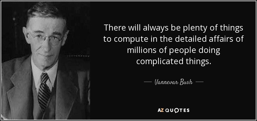 There will always be plenty of things to compute in the detailed affairs of millions of people doing complicated things. - Vannevar Bush