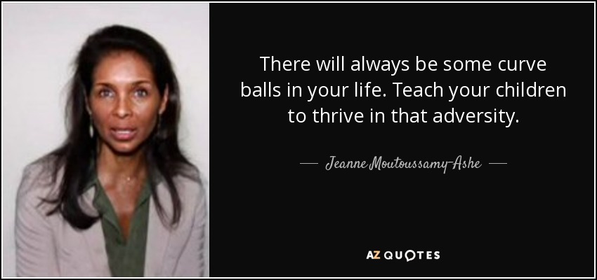 There will always be some curve balls in your life. Teach your children to thrive in that adversity. - Jeanne Moutoussamy-Ashe