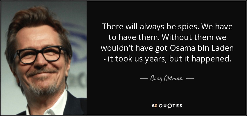 There will always be spies. We have to have them. Without them we wouldn't have got Osama bin Laden - it took us years, but it happened. - Gary Oldman