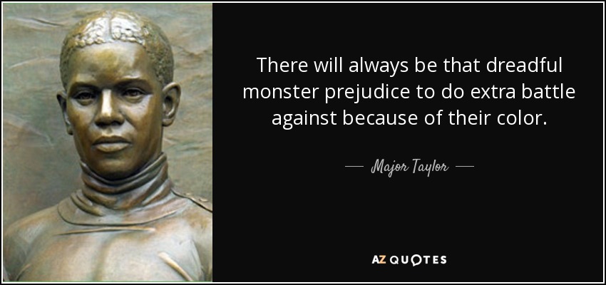 There will always be that dreadful monster prejudice to do extra battle against because of their color. - Major Taylor