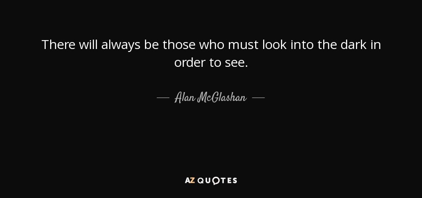 There will always be those who must look into the dark in order to see. - Alan McGlashan