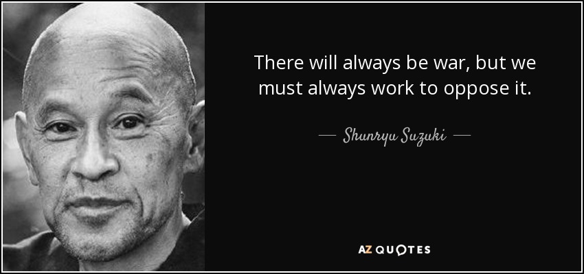 There will always be war, but we must always work to oppose it. - Shunryu Suzuki