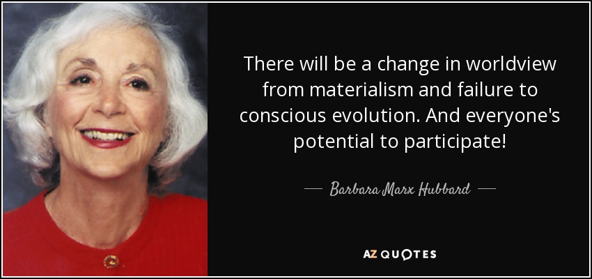 There will be a change in worldview from materialism and failure to conscious evolution. And everyone's potential to participate! - Barbara Marx Hubbard