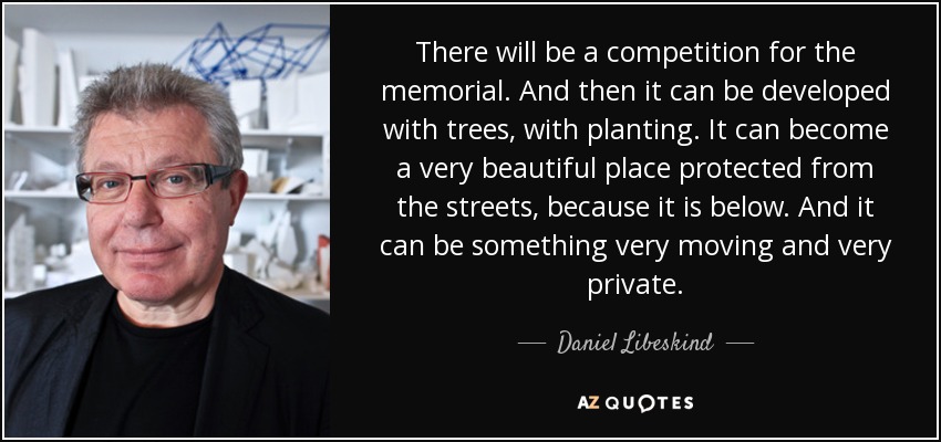 There will be a competition for the memorial. And then it can be developed with trees, with planting. It can become a very beautiful place protected from the streets, because it is below. And it can be something very moving and very private. - Daniel Libeskind