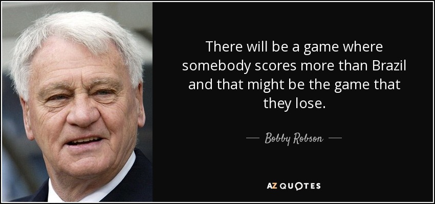 There will be a game where somebody scores more than Brazil and that might be the game that they lose. - Bobby Robson