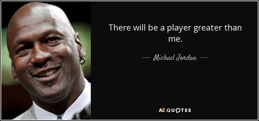 There will be a player greater than me. - Michael Jordan