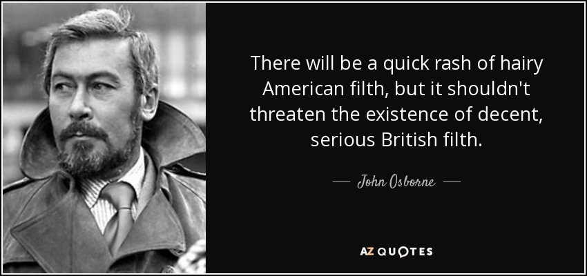 There will be a quick rash of hairy American filth, but it shouldn't threaten the existence of decent, serious British filth. - John Osborne