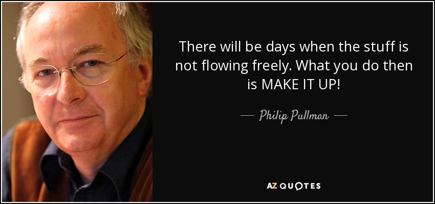 There will be days when the stuff is not flowing freely. What you do then is MAKE IT UP! - Philip Pullman
