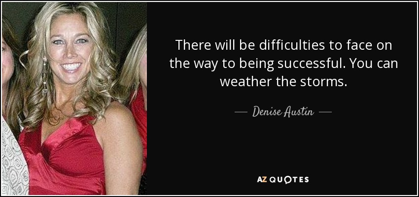 There will be difficulties to face on the way to being successful. You can weather the storms. - Denise Austin