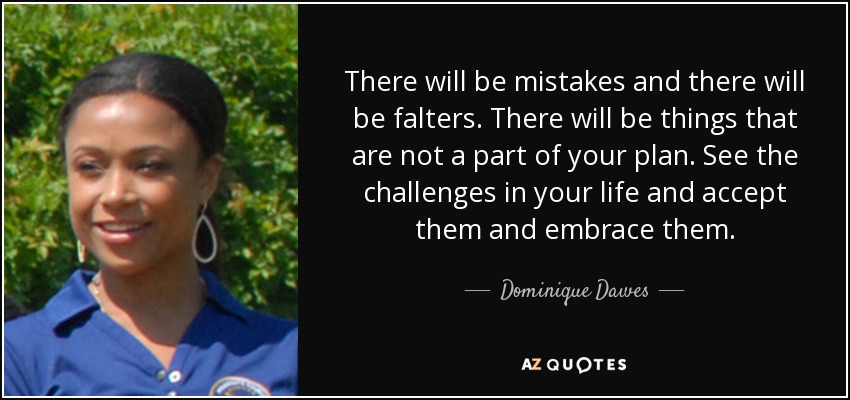 There will be mistakes and there will be falters. There will be things that are not a part of your plan. See the challenges in your life and accept them and embrace them. - Dominique Dawes