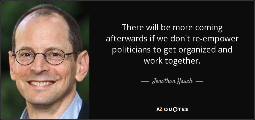 There will be more coming afterwards if we don't re-empower politicians to get organized and work together. - Jonathan Rauch