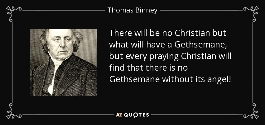 There will be no Christian but what will have a Gethsemane, but every praying Christian will find that there is no Gethsemane without its angel! - Thomas Binney