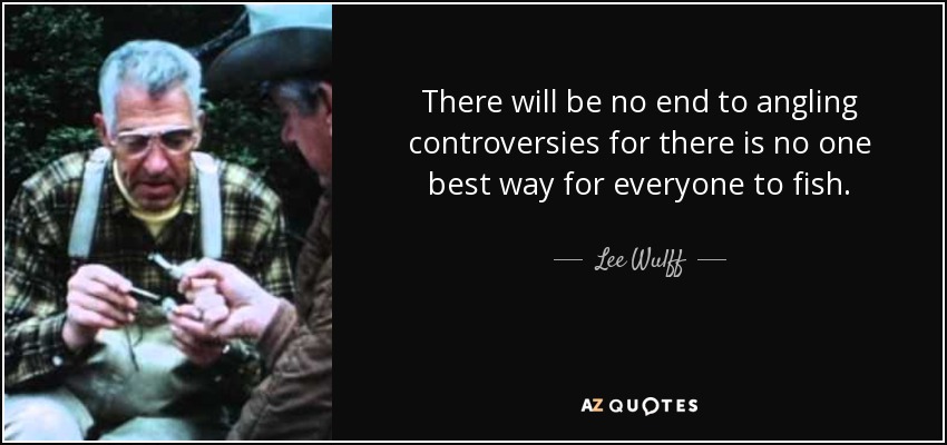 There will be no end to angling controversies for there is no one best way for everyone to fish. - Lee Wulff