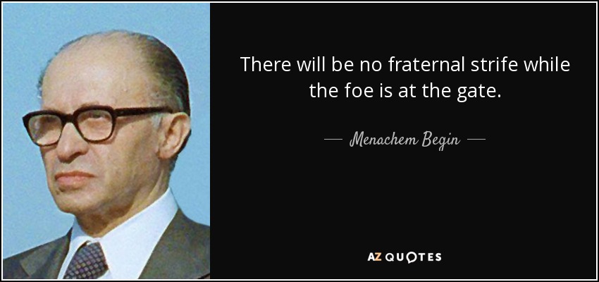 There will be no fraternal strife while the foe is at the gate. - Menachem Begin