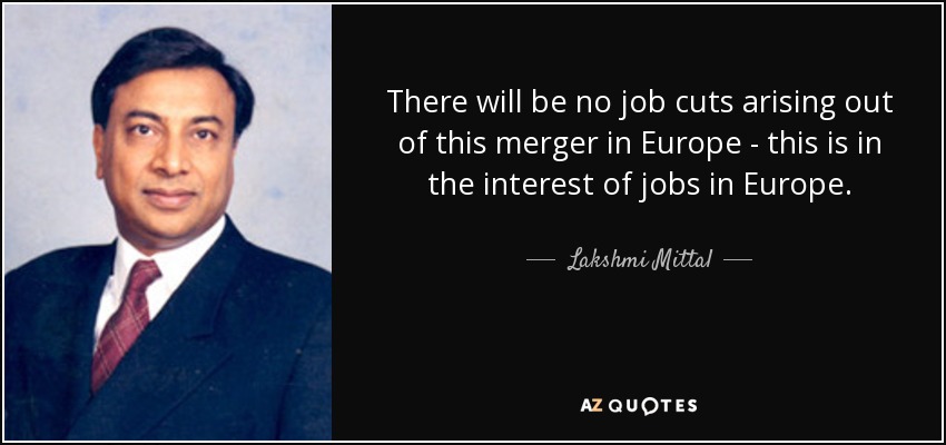 There will be no job cuts arising out of this merger in Europe - this is in the interest of jobs in Europe. - Lakshmi Mittal