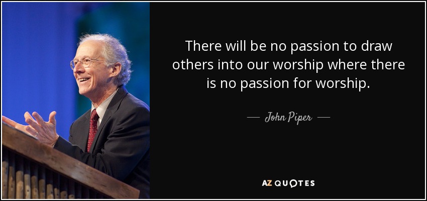 There will be no passion to draw others into our worship where there is no passion for worship. - John Piper