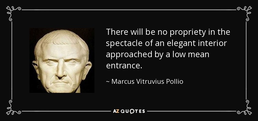 There will be no propriety in the spectacle of an elegant interior approached by a low mean entrance. - Marcus Vitruvius Pollio