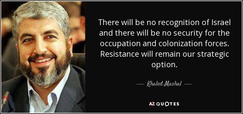 There will be no recognition of Israel and there will be no security for the occupation and colonization forces. Resistance will remain our strategic option. - Khaled Mashal