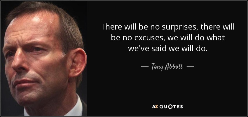 There will be no surprises, there will be no excuses, we will do what we've said we will do. - Tony Abbott