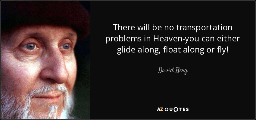 There will be no transportation problems in Heaven-you can either glide along, float along or fly! - David Berg
