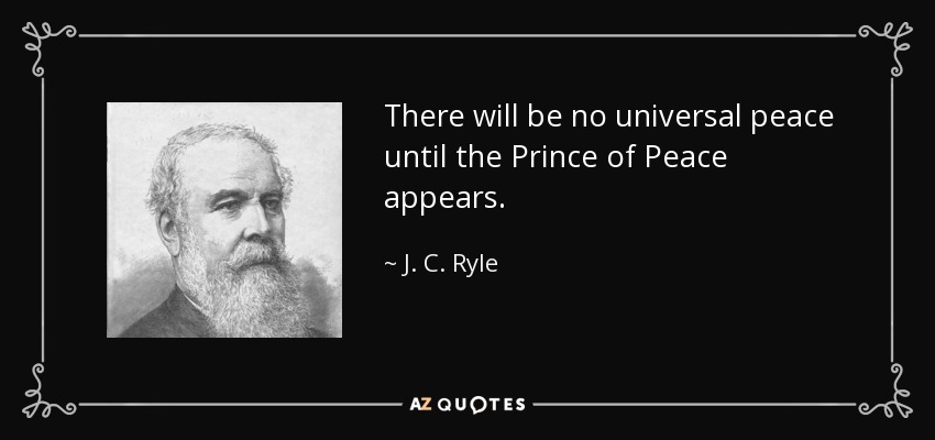 There will be no universal peace until the Prince of Peace appears. - J. C. Ryle